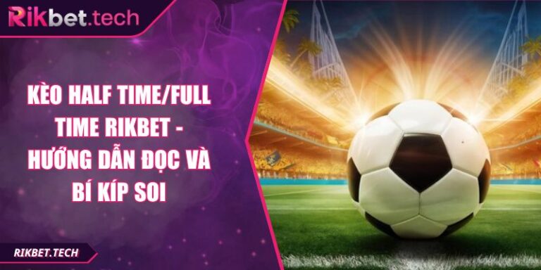 Kèo Half Time/Full Time RIKBET - Hướng Dẫn Đọc Và Bí Kíp Soi 8 Kèo half time/full time RIKBET