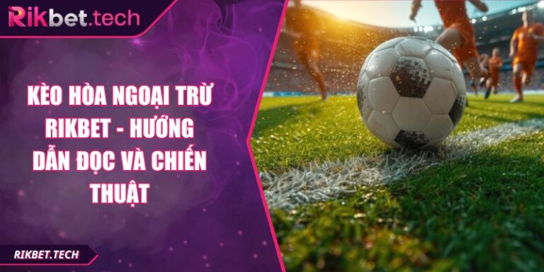 Kèo Hòa Ngoại Trừ RIKBET - Hướng Dẫn Đọc Và Chiến Thuật 7 Kèo hòa ngoại trừ RIKBET