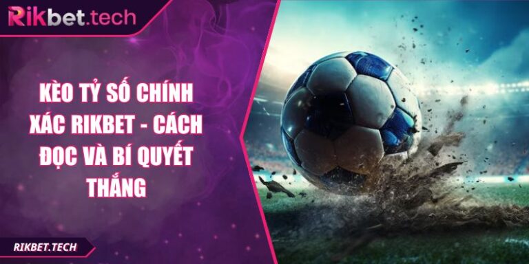 Kèo Tỷ Số Chính Xác RIKBET - Cách Đọc Và Bí Quyết Thắng 10 Kèo tỷ số chính xác RIKBET