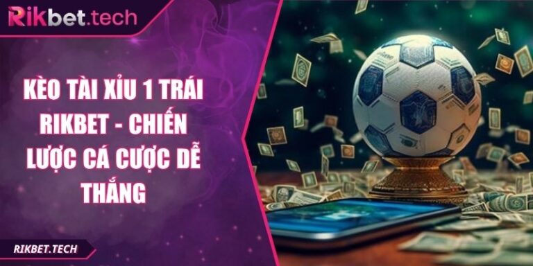 Kèo Tài Xỉu 1 Trái Rikbet - Chiến Lược Cá Cược Dễ Thắng 3 Kèo tài xỉu 1 trái Rikbet