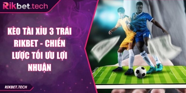 Kèo Tài Xỉu 3 Trái Rikbet - Chiến Lược Tối Ưu Lợi Nhuận 4 Kèo tài xỉu 3 trái Rikbet